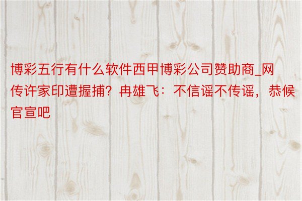 博彩五行有什么软件西甲博彩公司赞助商_网传许家印遭握捕？冉雄飞：不信谣不传谣，恭候官宣吧❗