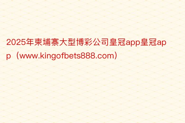 2025年柬埔寨大型博彩公司皇冠app皇冠app（www.kingofbets888.com）