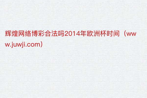 辉煌网络博彩合法吗2014年欧洲杯时间（www.juwji.com）