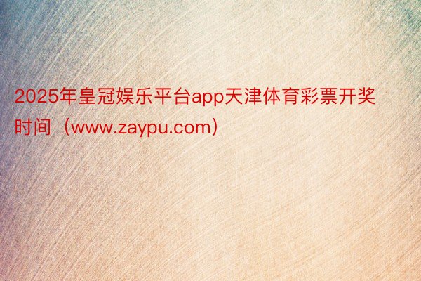 2025年皇冠娱乐平台app天津体育彩票开奖时间（www.zaypu.com）
