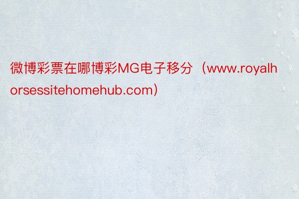 微博彩票在哪博彩MG电子移分（www.royalhorsessitehomehub.com）