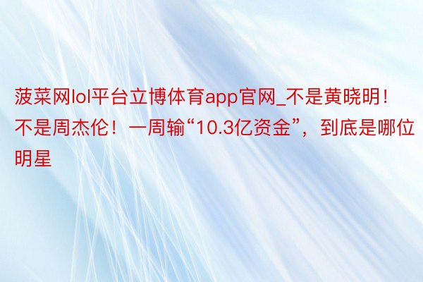 菠菜网lol平台立博体育app官网_不是黄晓明！不是周杰伦！一周输“10.3亿资金”，到底是哪位明星