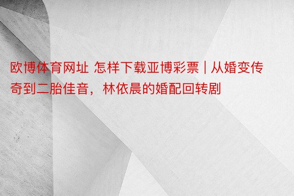 欧博体育网址 怎样下载亚博彩票 | 从婚变传奇到二胎佳音，林依晨的婚配回转剧