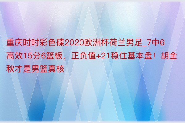 重庆时时彩色碟2020欧洲杯荷兰男足_7中6高效15分6篮板，正负值+21稳住基本盘！胡金秋才是男篮真核