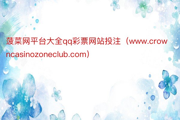 菠菜网平台大全qq彩票网站投注（www.crowncasinozoneclub.com）