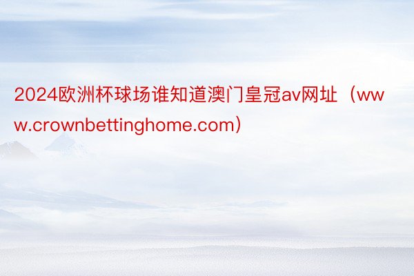 2024欧洲杯球场谁知道澳门皇冠av网址（www.crownbettinghome.com）